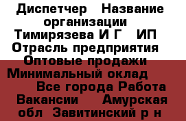 Диспетчер › Название организации ­ Тимирязева И.Г., ИП › Отрасль предприятия ­ Оптовые продажи › Минимальный оклад ­ 20 000 - Все города Работа » Вакансии   . Амурская обл.,Завитинский р-н